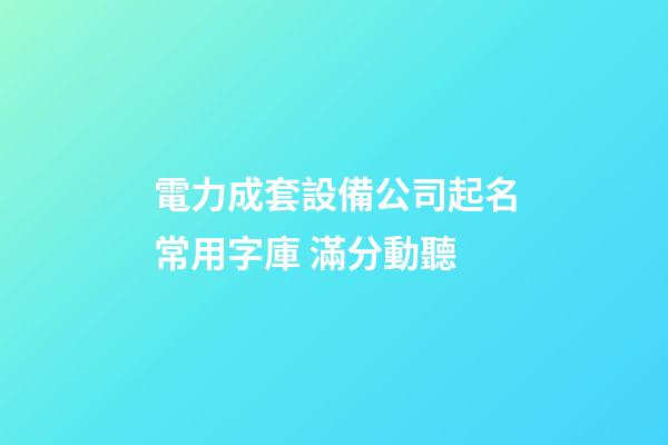 電力成套設備公司起名常用字庫 滿分動聽-第1張-公司起名-玄機派